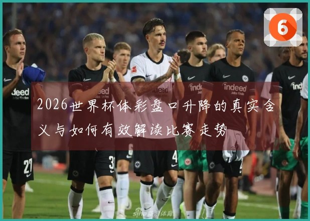 2026世界杯体彩盘口升降的真实含义与如何有效解读比赛走势