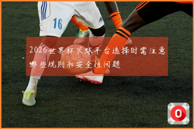 2026世界杯买球平台选择时需注意哪些规则和安全性问题
