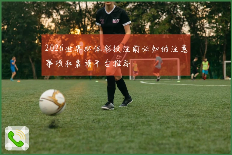 2026世界杯体彩投注前必知的注意事项和靠谱平台推荐