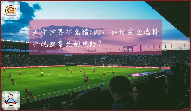关于世界杯竞猜app，如何安全选择并规避常见的风险？