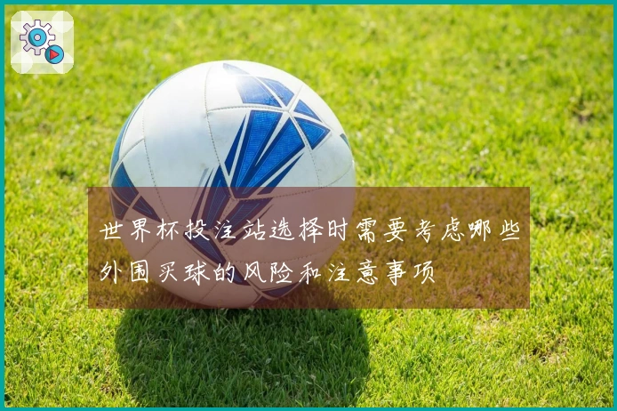 世界杯投注站选择时需要考虑哪些外围买球的风险和注意事项