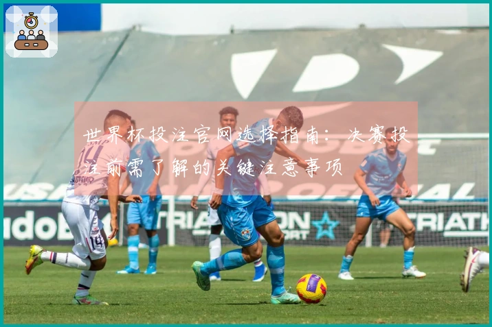 世界杯投注官网选择指南：决赛投注前需了解的关键注意事项