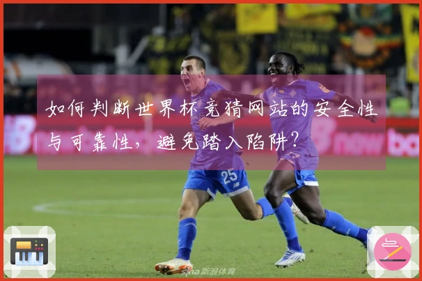 如何判断世界杯竞猜网站的安全性与可靠性，避免踏入陷阱？