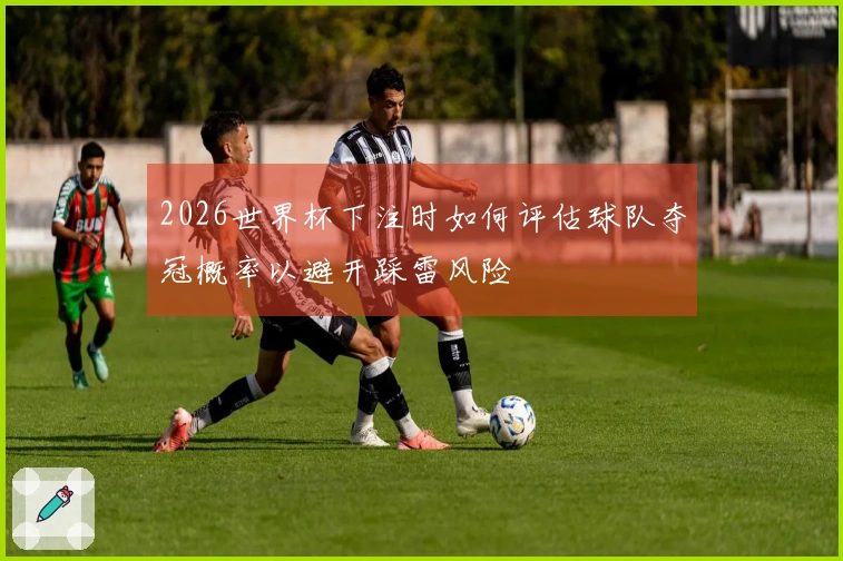 2026世界杯下注时如何评估球队夺冠概率以避开踩雷风险