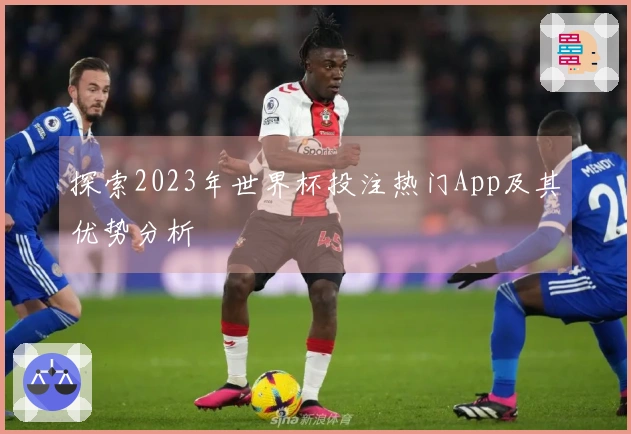 探索2023年世界杯投注热门App及其优势分析