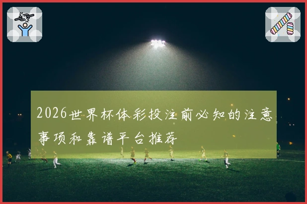 2026世界杯体彩投注前必知的注意事项和靠谱平台推荐