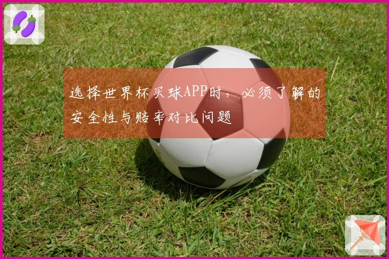 选择世界杯买球APP时，必须了解的安全性与赔率对比问题
