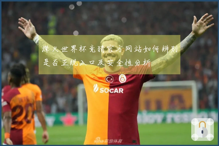 烽火世界杯竞猜官方网站如何辨别是否正规入口及安全性分析