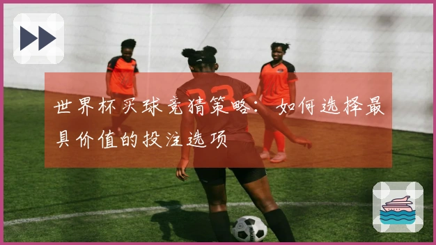 世界杯买球竞猜策略：如何选择最具价值的投注选项