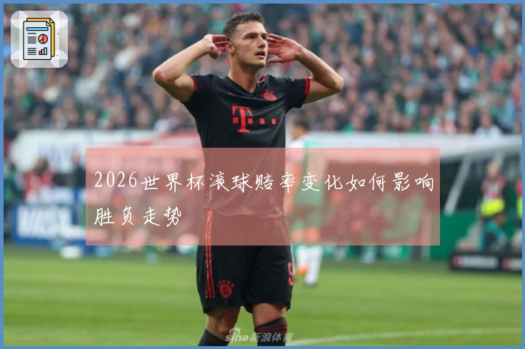 2026世界杯滚球赔率变化如何影响胜负走势