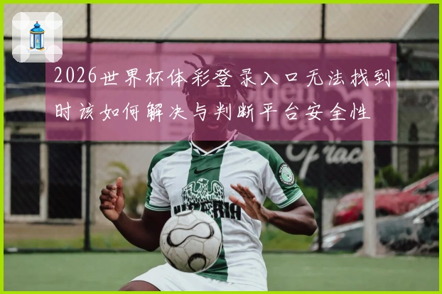 2026世界杯体彩登录入口无法找到时该如何解决与判断平台安全性