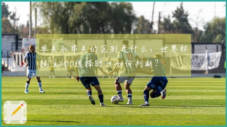 单关和串关的区别是什么，世界杯投注app选择时该如何判断？