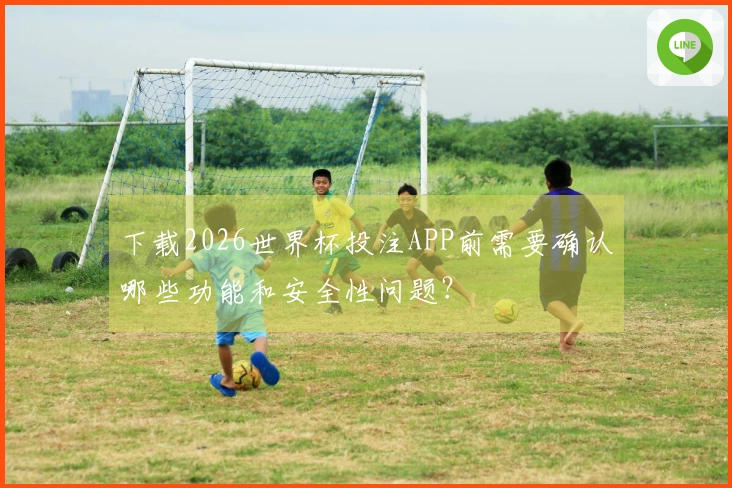 下载2026世界杯投注APP前需要确认哪些功能和安全性问题？