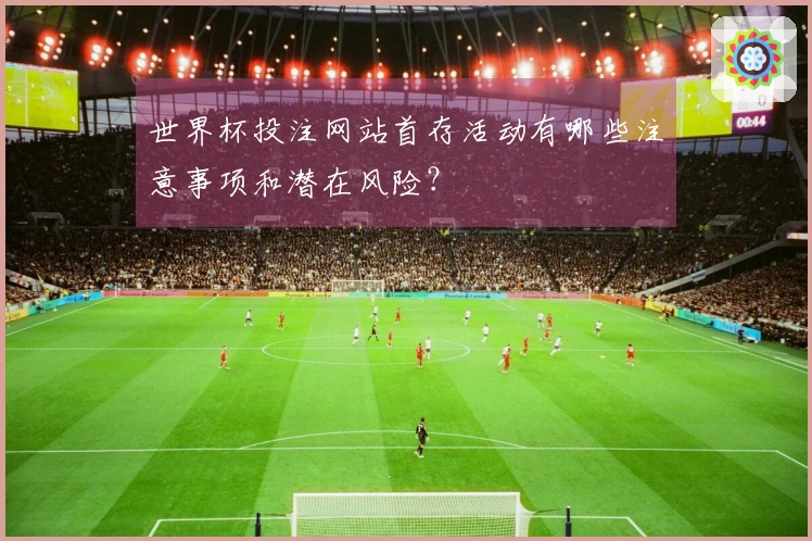 世界杯投注网站首存活动有哪些注意事项和潜在风险？