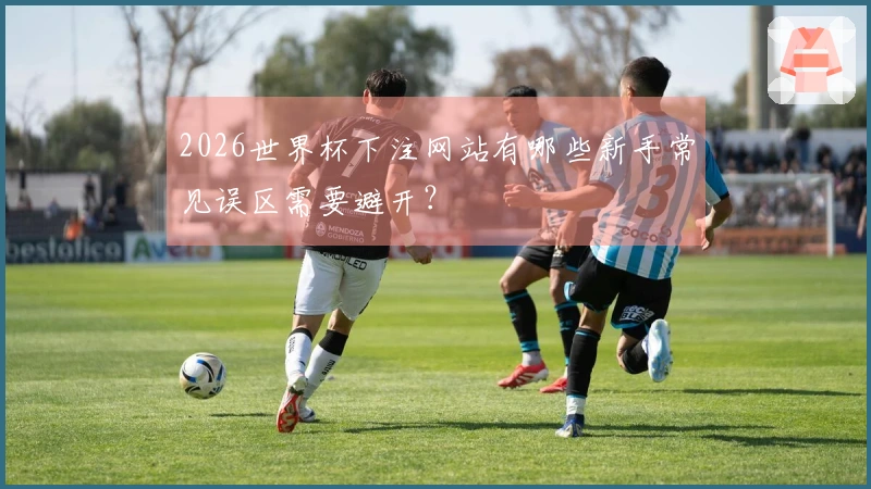 2026世界杯下注网站有哪些新手常见误区需要避开？