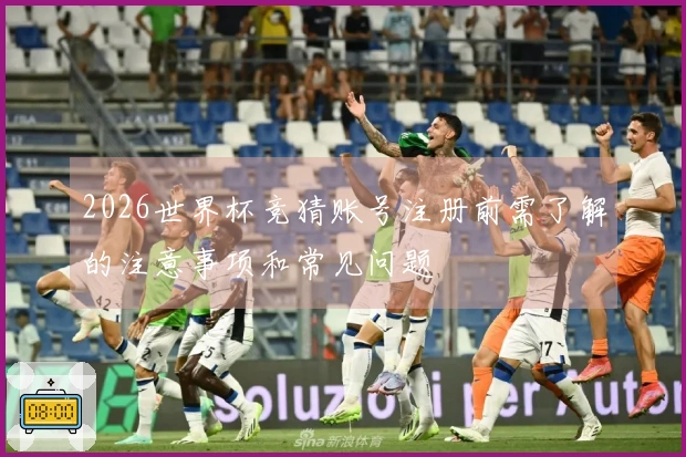 2026世界杯竞猜账号注册前需了解的注意事项和常见问题