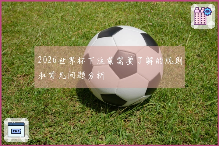 2026世界杯下注前需要了解的规则和常见问题分析