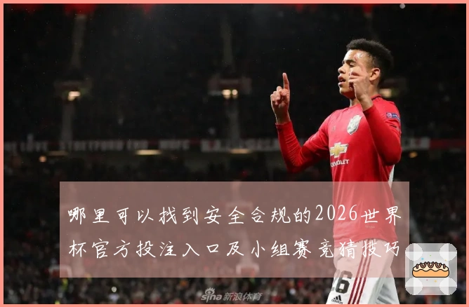 哪里可以找到安全合规的2026世界杯官方投注入口及小组赛竞猜技巧