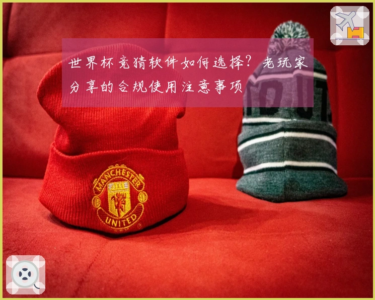 世界杯竞猜软件如何选择？老玩家分享的合规使用注意事项