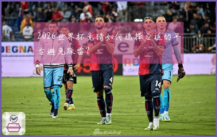 2026世界杯竞猜如何选择合适的平台避免踩雷？