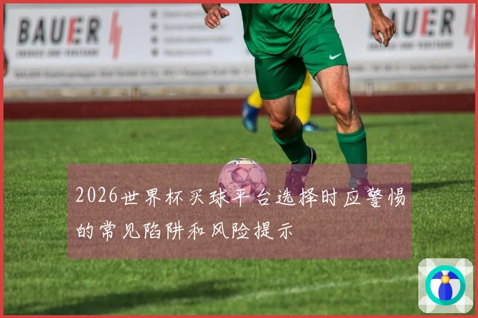 2026世界杯买球平台选择时应警惕的常见陷阱和风险提示