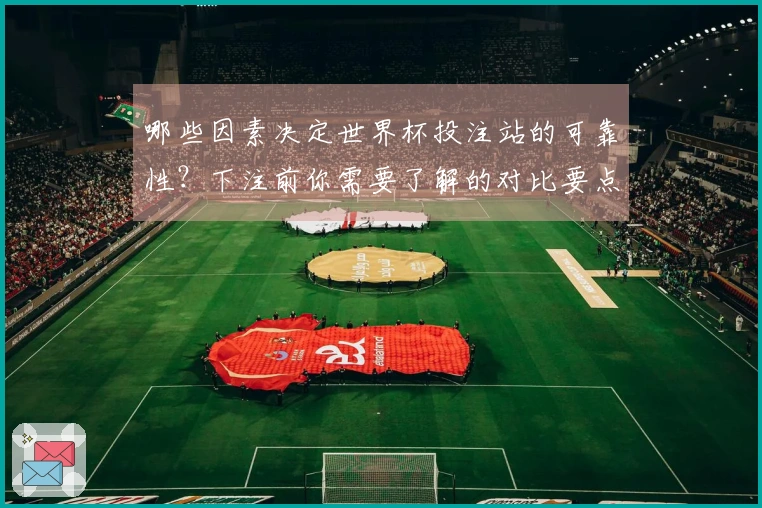 哪些因素决定世界杯投注站的可靠性？下注前你需要了解的对比要点