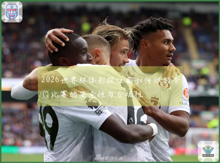 2026世界杯体彩投注前如何识别冷门比赛的安全性与合规性