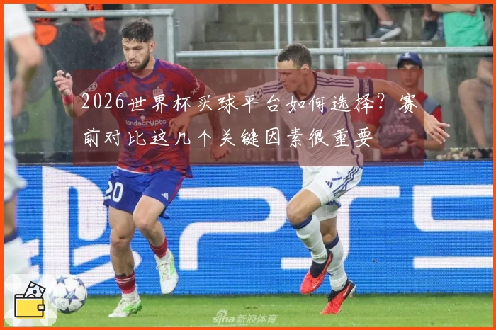 2026世界杯买球平台如何选择？赛前对比这几个关键因素很重要