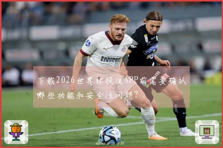 下载2026世界杯投注APP前需要确认哪些功能和安全性问题？