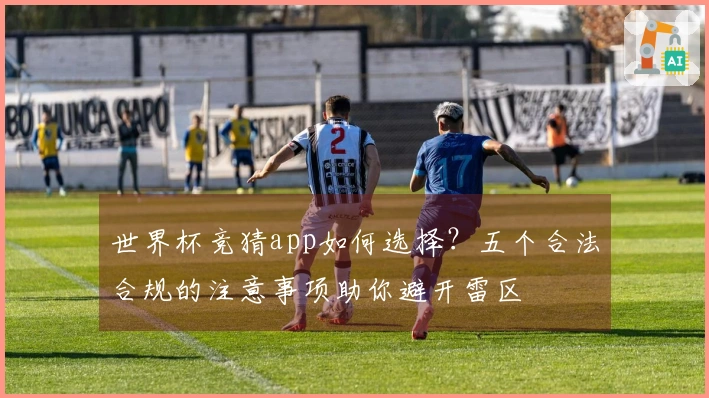 世界杯竞猜app如何选择？五个合法合规的注意事项助你避开雷区