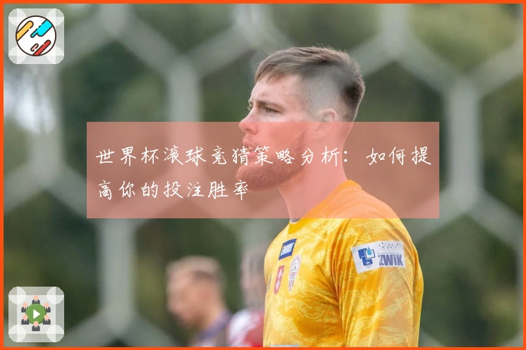 世界杯滚球竞猜策略分析：如何提高你的投注胜率