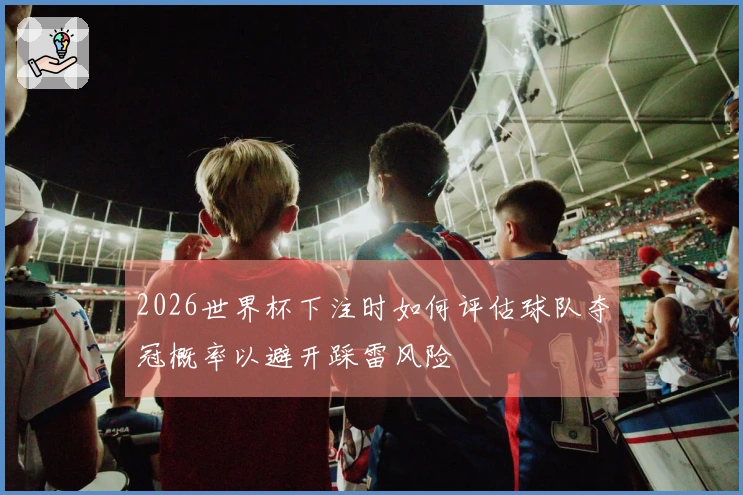 2026世界杯下注时如何评估球队夺冠概率以避开踩雷风险