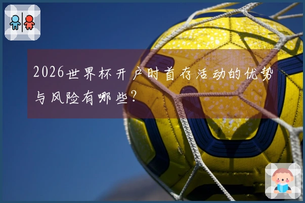 2026世界杯开户时首存活动的优势与风险有哪些？