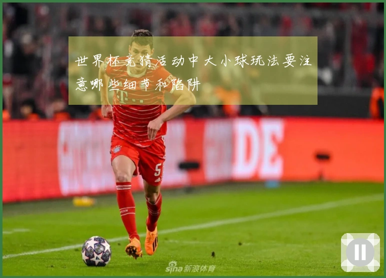 世界杯竞猜活动中大小球玩法要注意哪些细节和陷阱