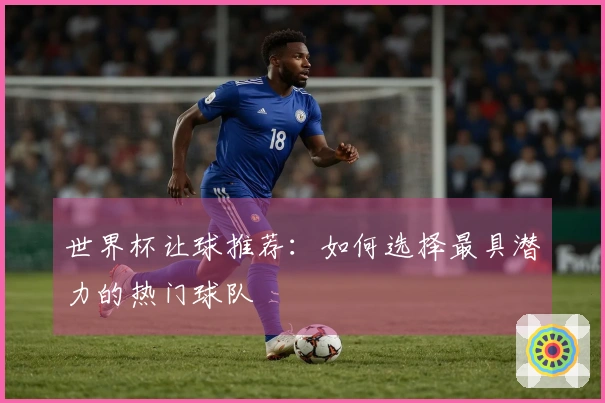 世界杯让球推荐：如何选择最具潜力的热门球队