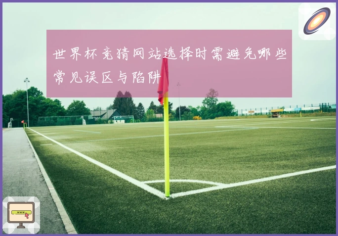 世界杯竞猜网站选择时需避免哪些常见误区与陷阱