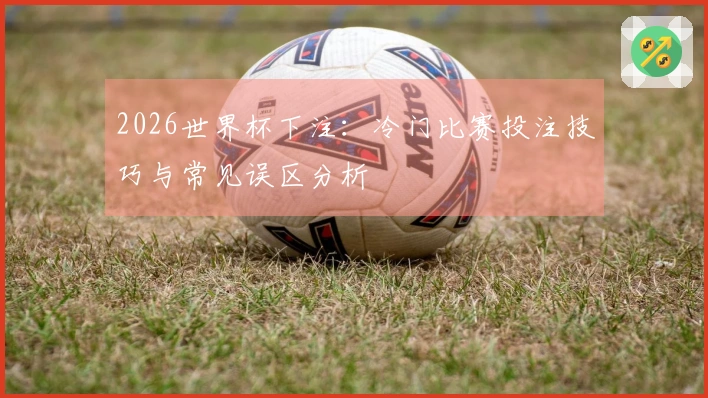 2026世界杯下注：冷门比赛投注技巧与常见误区分析