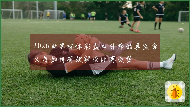 2026世界杯体彩盘口升降的真实含义与如何有效解读比赛走势
