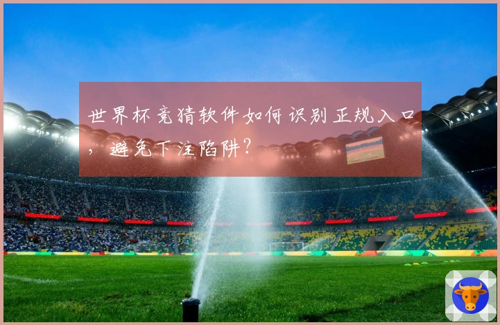 世界杯竞猜软件如何识别正规入口，避免下注陷阱？