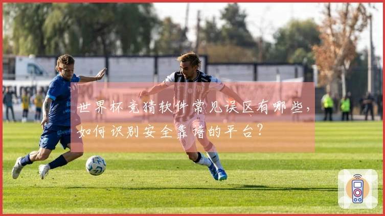 世界杯竞猜软件常见误区有哪些，如何识别安全靠谱的平台？