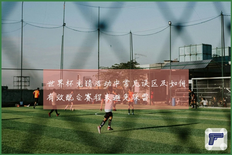 世界杯竞猜活动中常见误区及如何有效配合赛程表避免踩雷