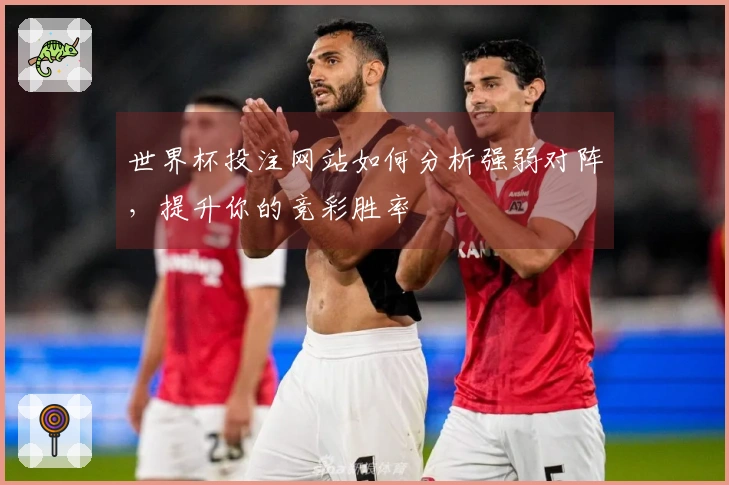 世界杯投注网站如何分析强弱对阵，提升你的竞彩胜率