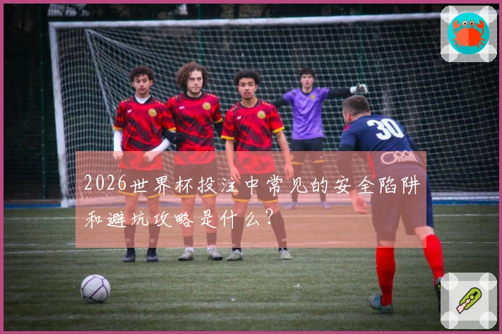2026世界杯投注中常见的安全陷阱和避坑攻略是什么？